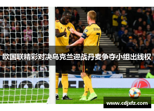 欧国联精彩对决乌克兰迎战丹麦争夺小组出线权