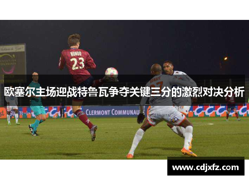 欧塞尔主场迎战特鲁瓦争夺关键三分的激烈对决分析