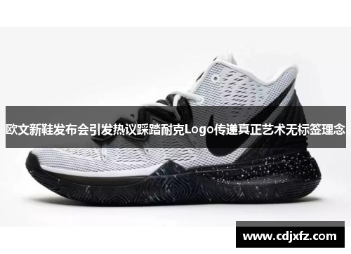 欧文新鞋发布会引发热议踩踏耐克Logo传递真正艺术无标签理念