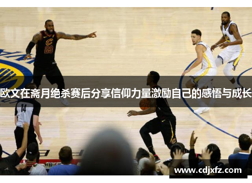 欧文在斋月绝杀赛后分享信仰力量激励自己的感悟与成长