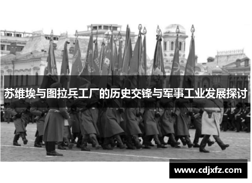 苏维埃与图拉兵工厂的历史交锋与军事工业发展探讨