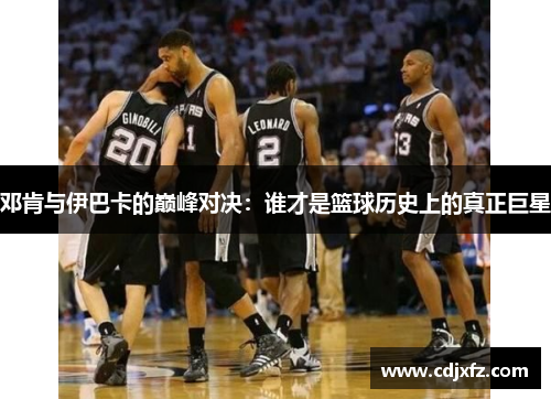 邓肯与伊巴卡的巅峰对决：谁才是篮球历史上的真正巨星