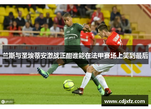 兰斯与圣埃蒂安激战正酣谁能在法甲赛场上笑到最后