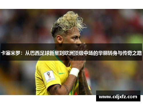 卡塞米罗：从巴西足球新星到欧洲顶级中场的华丽转身与传奇之路