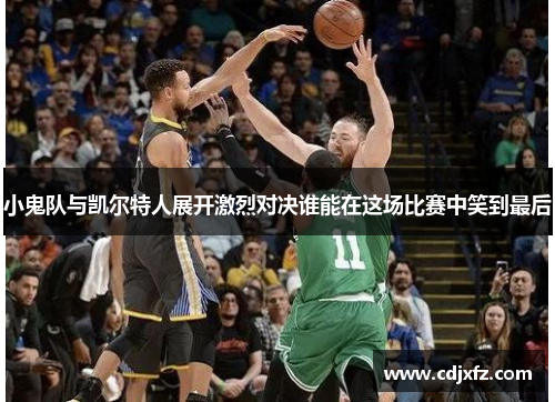 小鬼队与凯尔特人展开激烈对决谁能在这场比赛中笑到最后