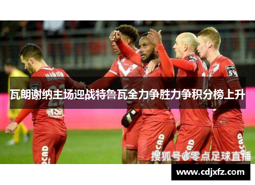 瓦朗谢纳主场迎战特鲁瓦全力争胜力争积分榜上升