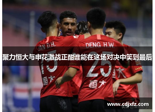 聚力恒大与申花激战正酣谁能在这场对决中笑到最后