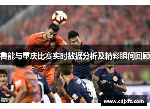 鲁能与重庆比赛实时数据分析及精彩瞬间回顾