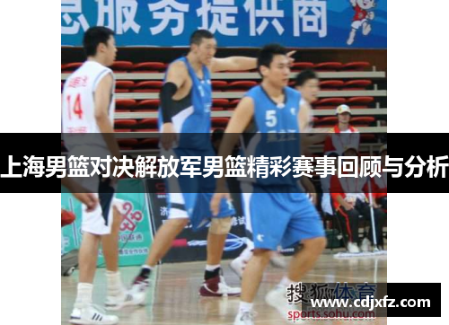 上海男篮对决解放军男篮精彩赛事回顾与分析