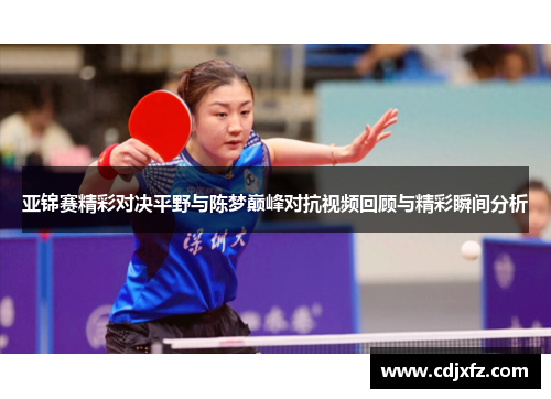 亚锦赛精彩对决平野与陈梦巅峰对抗视频回顾与精彩瞬间分析