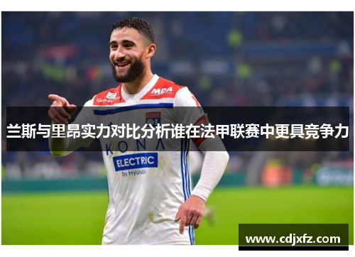 兰斯与里昂实力对比分析谁在法甲联赛中更具竞争力
